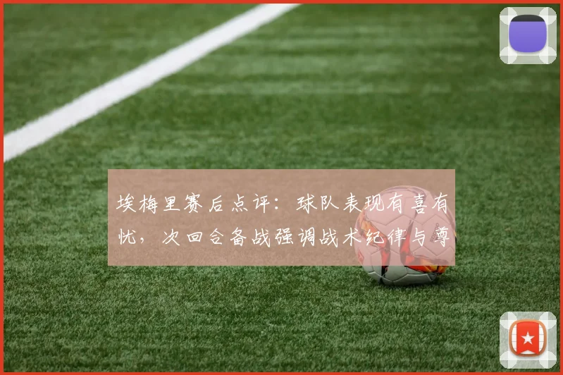 埃梅里赛后点评:球队表现有喜有忧,次回合备战强调战术纪律与尊重对手