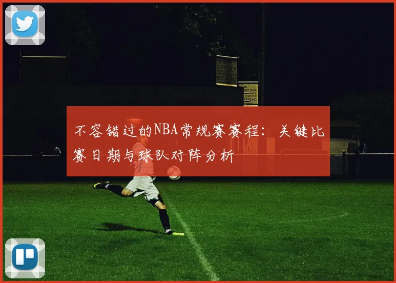 不容错过的NBA常规赛赛程:关键比赛日期与球队对阵分析