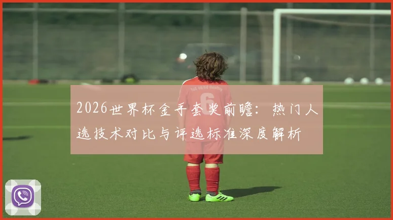 2026世界杯金手套奖前瞻:热门人选技术对比与评选标准深度解析