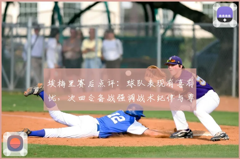 埃梅里赛后点评：球队表现有喜有忧，次回合备战强调战术纪律与尊重对手