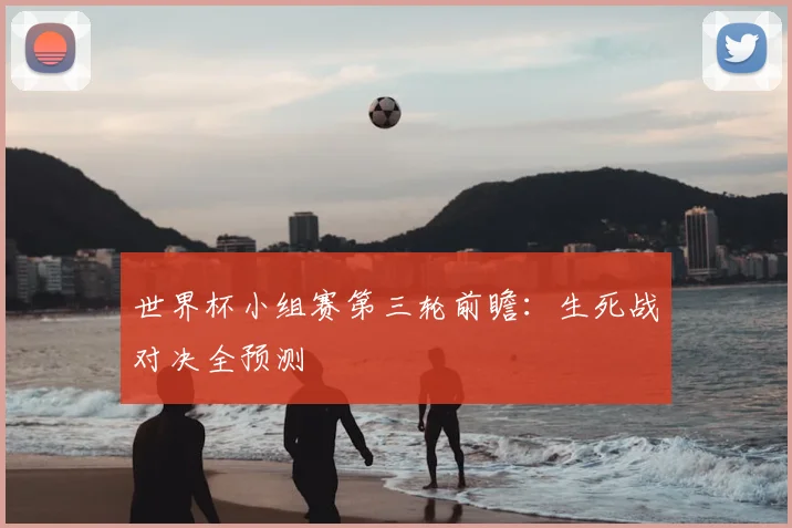 世界杯小组赛第三轮前瞻:生死战对决全预测