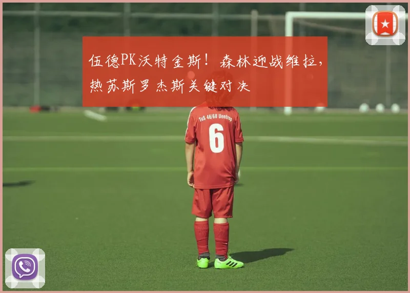 伍德PK沃特金斯!森林迎战维拉,热苏斯罗杰斯关键对决