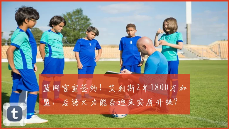 篮网官宣签约!艾利斯2年1800万加盟,后场火力能否迎来实质升级?