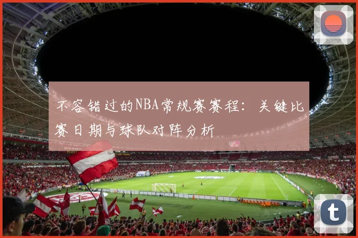 不容错过的NBA常规赛赛程：关键比赛日期与球队对阵分析