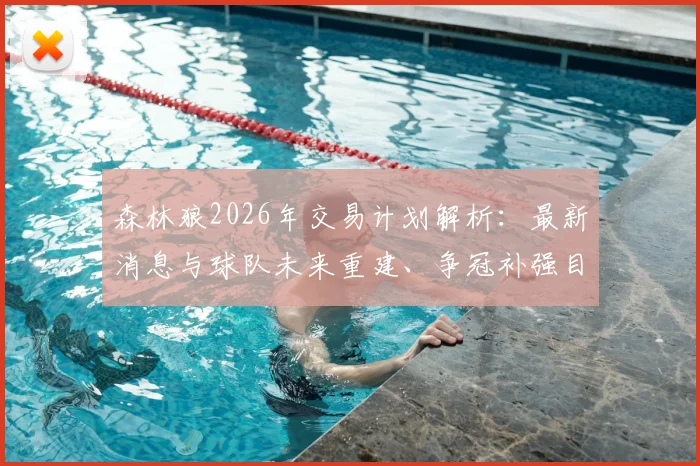 森林狼2026年交易计划解析：最新消息与球队未来重建、争冠补强目标深度探讨