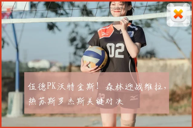 伍德PK沃特金斯！森林迎战维拉，热苏斯罗杰斯关键对决