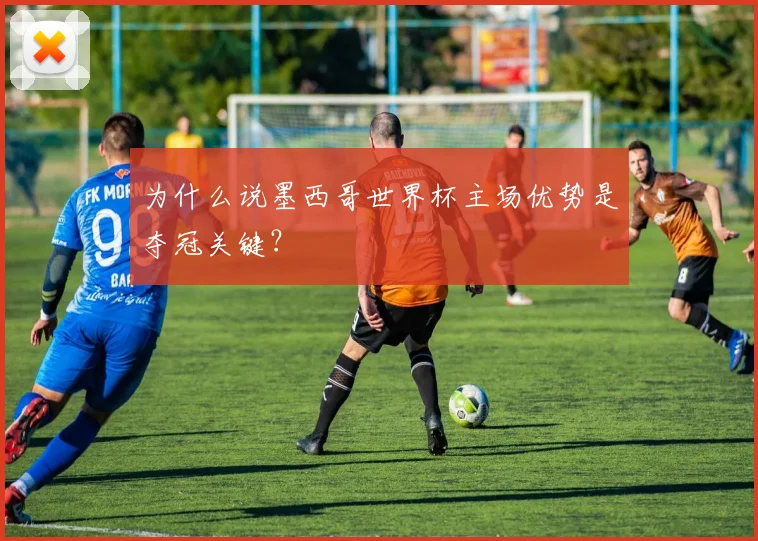 为什么说墨西哥世界杯主场优势是夺冠关键？