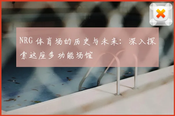 NRG 体育场的历史与未来:深入探索这座多功能场馆