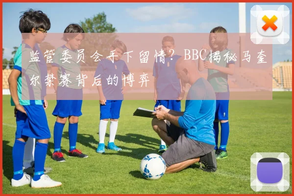 监管委员会手下留情?BBC揭秘马奎尔禁赛背后的博弈