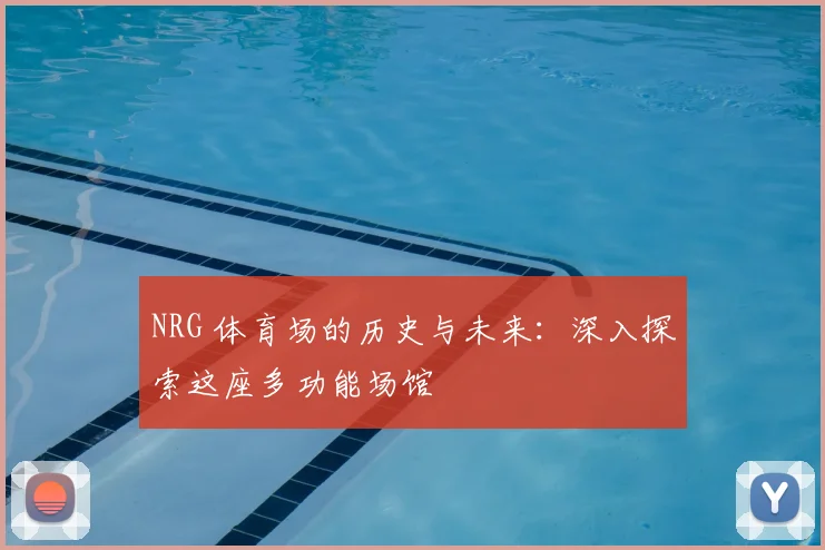 NRG 体育场的历史与未来：深入探索这座多功能场馆