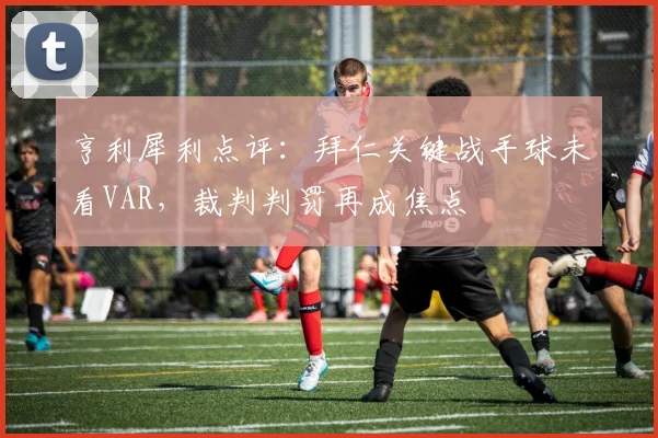 亨利犀利点评:拜仁关键战手球未看VAR,裁判判罚再成焦点