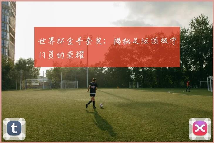 世界杯金手套奖:揭秘足坛顶级守门员的荣耀