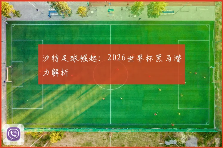 沙特足球崛起：2026世界杯黑马潜力解析